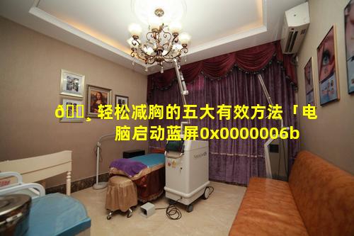 🌸 轻松减胸的五大有效方法「电脑启动蓝屏0x0000006b怎么解决」